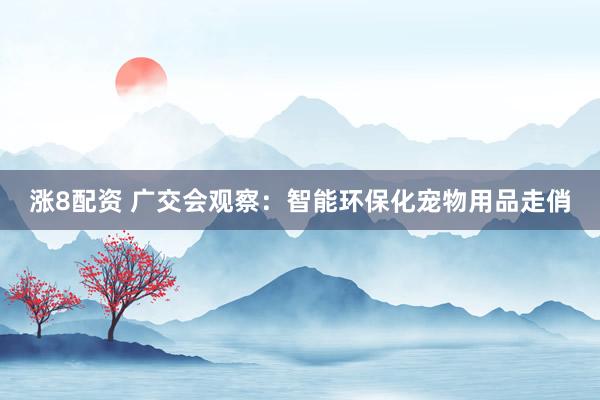 涨8配资 广交会观察：智能环保化宠物用品走俏