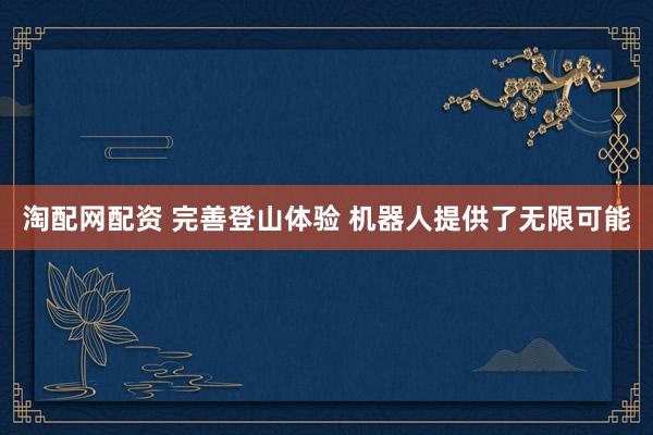 淘配网配资 完善登山体验 机器人提供了无限可能