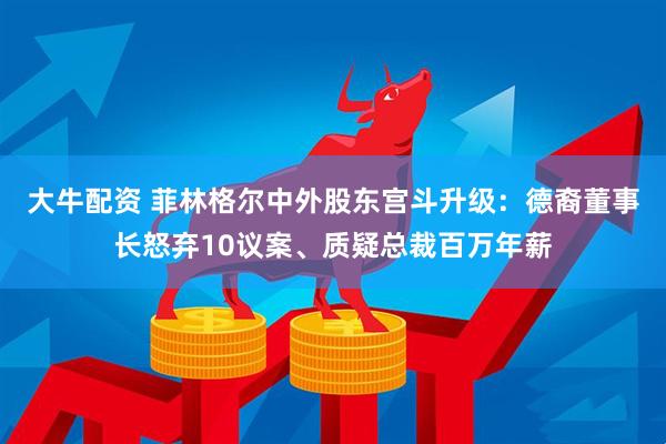 大牛配资 菲林格尔中外股东宫斗升级：德裔董事长怒弃10议案、质疑总裁百万年薪