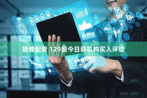 锦鲤配资 129股今日获机构买入评级