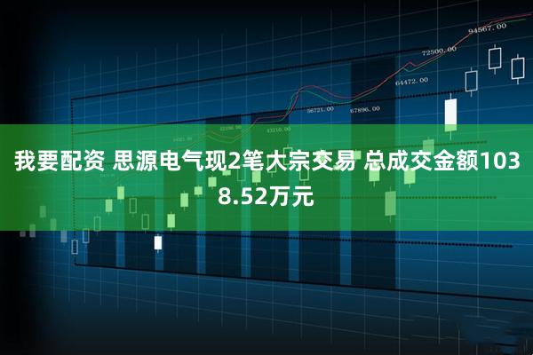 我要配资 思源电气现2笔大宗交易 总成交金额1038.52万元