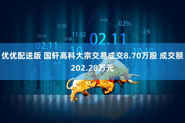 优优配送版 国轩高科大宗交易成交8.70万股 成交额202.28万元