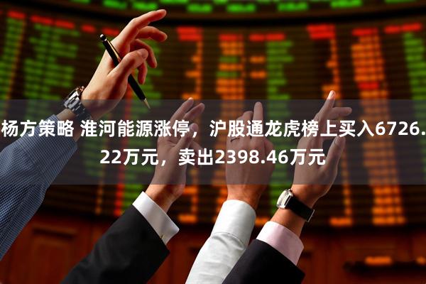 杨方策略 淮河能源涨停，沪股通龙虎榜上买入6726.22万元，卖出2398.46万元