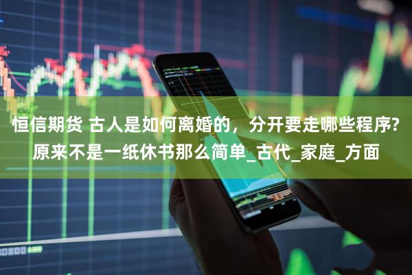恒信期货 古人是如何离婚的，分开要走哪些程序?原来不是一纸休书那么简单_古代_家庭_方面