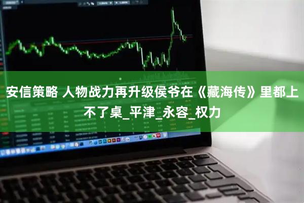 安信策略 人物战力再升级侯爷在《藏海传》里都上不了桌_平津_永容_权力