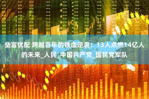 垒富优配 跨越百年的铁血逆袭：13人点燃14亿人的未来_人民_中国共产党_国民党军队