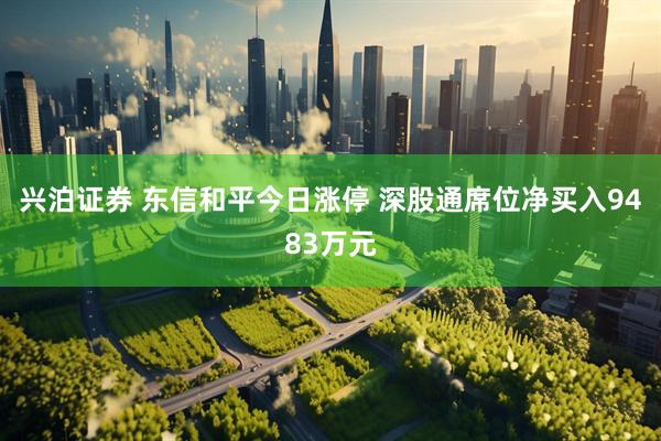 兴泊证券 东信和平今日涨停 深股通席位净买入9483万元