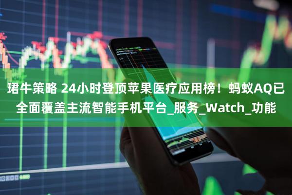 珺牛策略 24小时登顶苹果医疗应用榜！蚂蚁AQ已全面覆盖主流智能手机平台_服务_Watch_功能