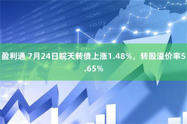 盈利通 7月24日皖天转债上涨1.48%，转股溢价率5.65%