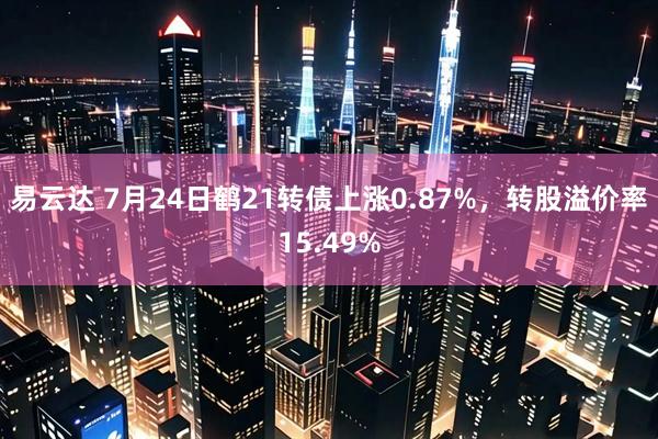 易云达 7月24日鹤21转债上涨0.87%，转股溢价率15.49%