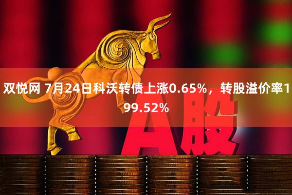 双悦网 7月24日科沃转债上涨0.65%，转股溢价率199.52%