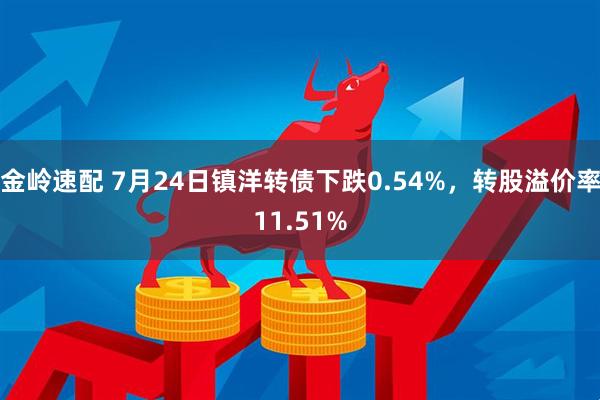金岭速配 7月24日镇洋转债下跌0.54%，转股溢价率11.51%