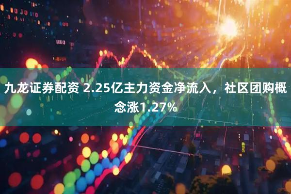 九龙证券配资 2.25亿主力资金净流入，社区团购概念涨1.27%