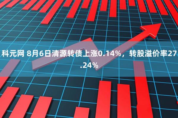 科元网 8月6日清源转债上涨0.14%，转股溢价率27.24%