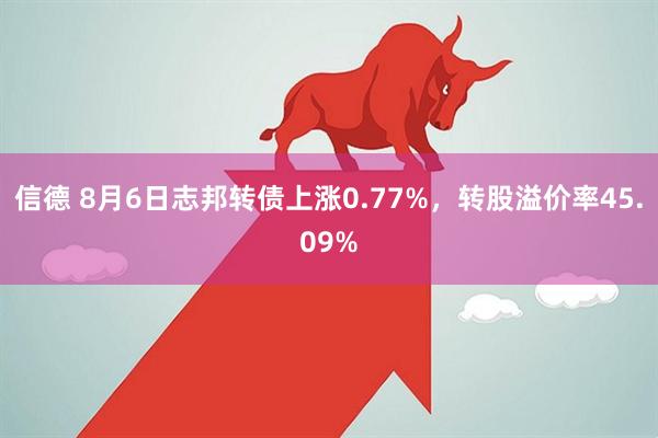 信德 8月6日志邦转债上涨0.77%，转股溢价率45.09%