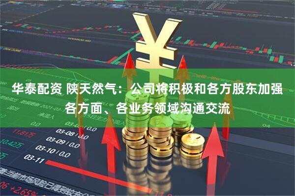 华泰配资 陕天然气：公司将积极和各方股东加强各方面、各业务领域沟通交流