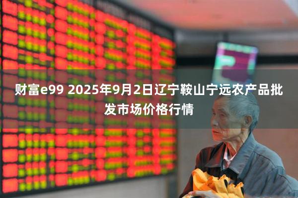 财富e99 2025年9月2日辽宁鞍山宁远农产品批发市场价格行情