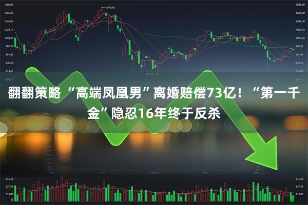 翻翻策略 “高端凤凰男”离婚赔偿73亿!“第一千金”隐忍16年终于反杀