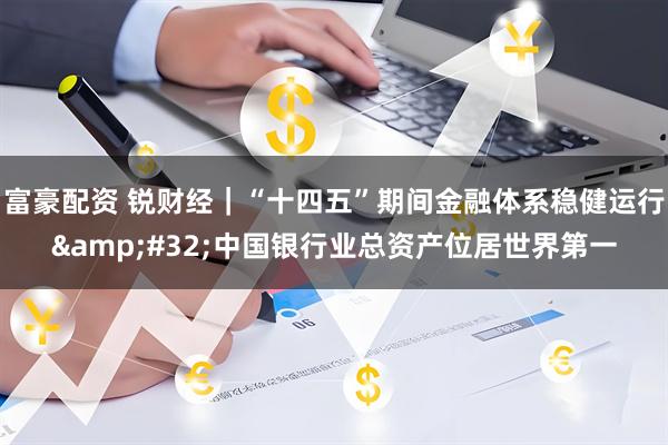 富豪配资 锐财经｜“十四五”期间金融体系稳健运行&#32;中国银行业总资产位居世界第一