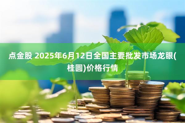 点金股 2025年6月12日全国主要批发市场龙眼(桂圆)价格行情