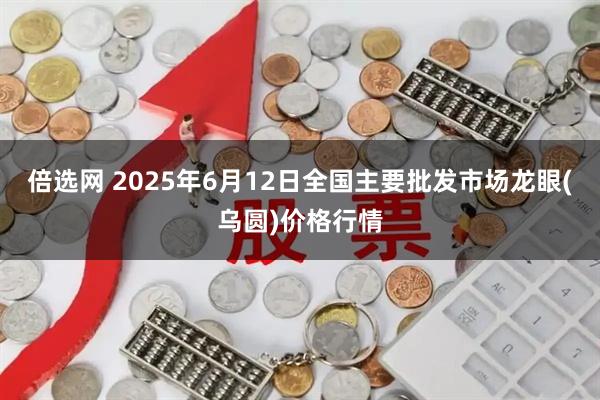 倍选网 2025年6月12日全国主要批发市场龙眼(乌圆)价格行情