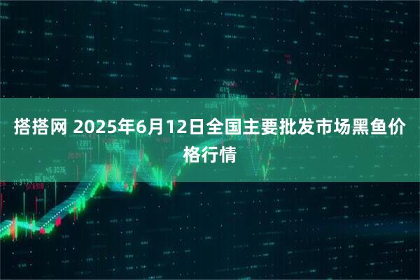 搭搭网 2025年6月12日全国主要批发市场黑鱼价格行情